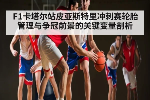 F1卡塔尔站皮亚斯特里冲刺赛轮胎管理与争冠前景的关键变量剖析