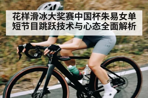 花样滑冰大奖赛中国杯朱易女单短节目跳跃技术与心态全面解析