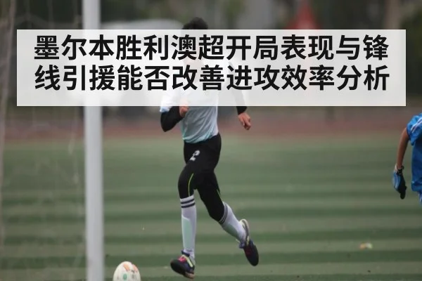 墨尔本胜利澳超开局表现与锋线引援能否改善进攻效率分析