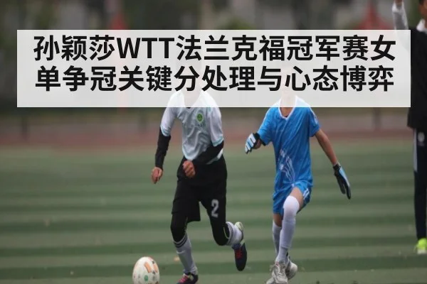 孙颖莎WTT法兰克福冠军赛女单争冠关键分处理与心态博弈